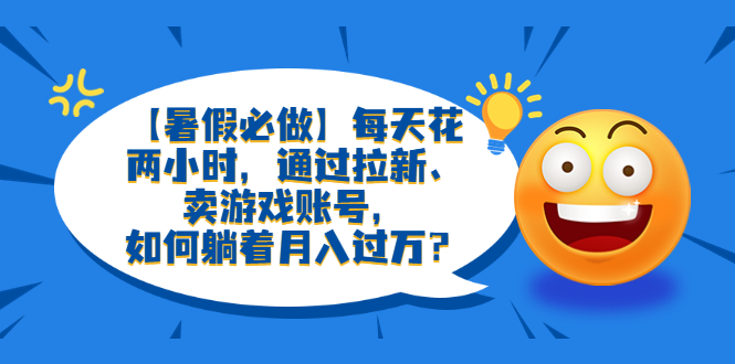 【副业项目6314期】【暑假必做】每天花两小时，通过拉新、卖游戏账号，如何躺着月入过万？-荔枝网络