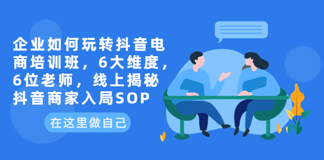 【副业项目6282期】企业如何玩转抖音电商培训班,6大维度,6位老师,线上揭秘抖音商家入局SOP-荔枝网络