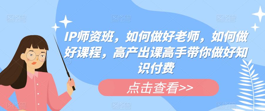 【副业项目6290期】IP师资班，如何做好老师，如何做好课程，高产出课高手带你做好知识付费-荔枝网络