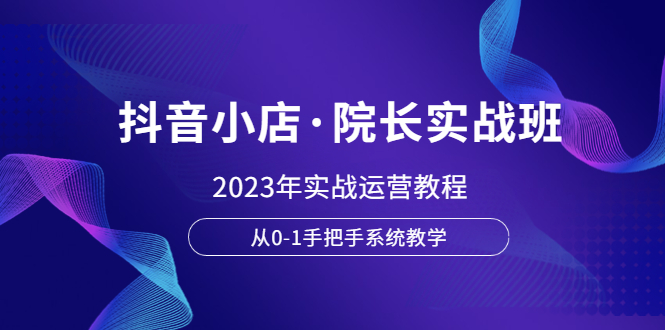【副业项目6042期】抖音小店·院长实战班，2023年实战运营教程，从0-1手把手系统教学-荔枝网络