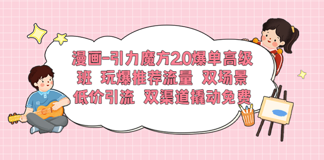 【副业项目6022期】漫画-引力魔方2.0爆单高级班 玩爆推荐流量 双场景低价引流 双渠道撬动免费-荔枝网络