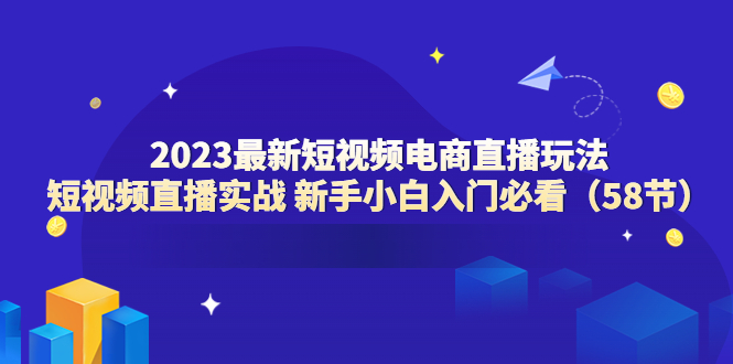 【副业项目6023期】2023最新短视频电商直播玩法课 短视频直播实战 新手小白入门必看（58节）-荔枝网络