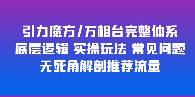 【副业项目6028期】引力魔方/万相台完整体系 底层逻辑 实操玩法 常见问题 无死角解剖推荐流量-荔枝网络