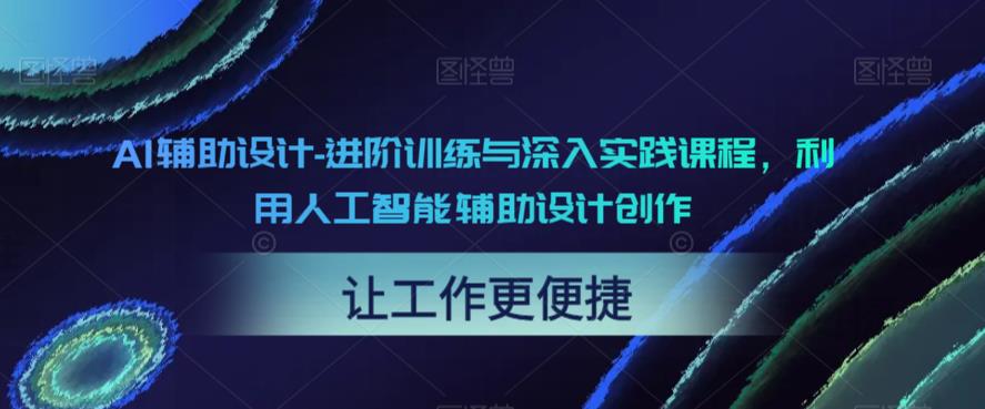 【副业项目6081期】AI辅助设计-进阶训练与深入实践课程，利用人工智能辅助设计创作-荔枝网络