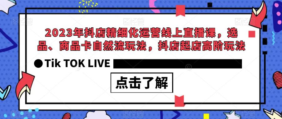 【副业项目6677期】2023年抖店精细化运营线上直播课，选品、商品卡自然流玩法，抖店起店高阶玩法-荔枝网络