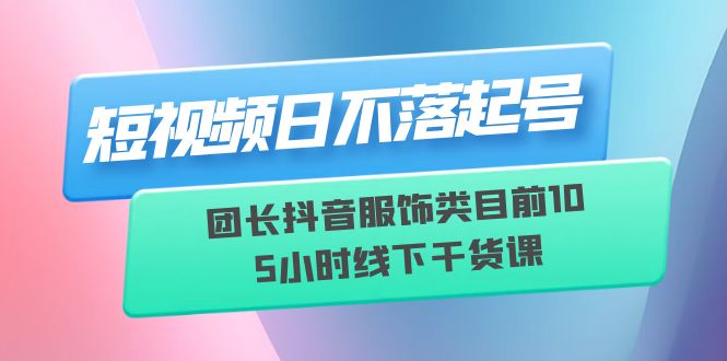 【副业项目6379期】短视频日不落起号【6月11线下课】团长抖音服饰类目前10 5小时线下干货课-荔枝网络