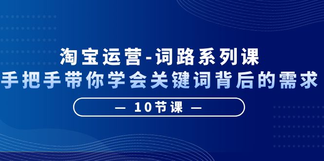 【副业项目6384期】淘宝运营-词路系列课：手把手带你学会关键词背后的需求（10节课）-荔枝网络