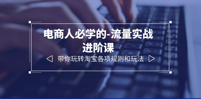 【副业项目6400期】电商人必学的-流量实战进阶课：带你玩转淘宝各项规则和玩法（12节课）-荔枝网络