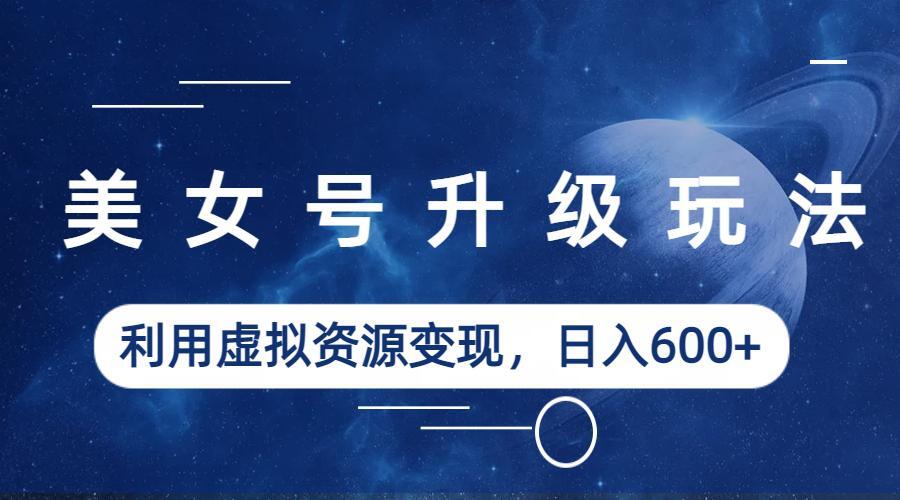 【副业项目6541期】美女号升级玩法,利用虚拟资源变现,日入600+(教程+素材)-荔枝网络