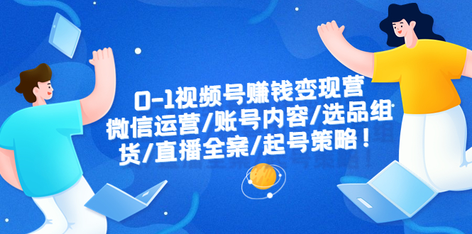 【副业项目6422期】0-1视频号赚钱变现营：微信运营-账号内容-选品组货-直播全案-起号策略！-荔枝网络