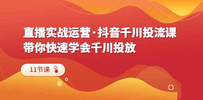 【副业项目6423期】直播实战运营·抖音千川投流课，带你快速学会千川投放（11节课）-荔枝网络