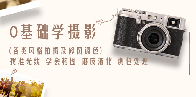 【副业项目6431期】0基础学摄影(各类风格拍摄及修图调色)找准光线 学会构图 磨皮液化 调色处理-荔枝网络