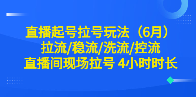 【副业项目6451期】直播起号拉号玩法（6月）拉流/稳流/洗流/控流 直播间现场拉号 4小时时长-荔枝网络