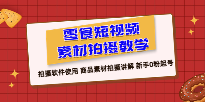 【副业项目6453期】零食 短视频素材拍摄教学，拍摄软件使用 商品素材拍摄讲解 新手0粉起号-荔枝网络