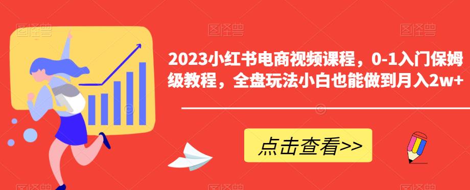 【副业项目6448期】2023小红书电商视频课程，0-1入门保姆级教程，全盘玩法小白也能做到月入2w+-荔枝网络