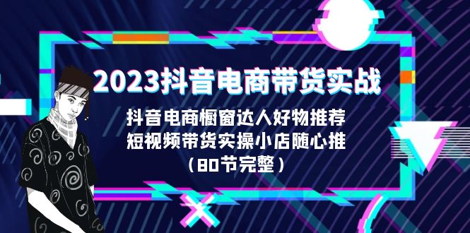 【副业项目6687期】2023抖音电商带货实战，橱窗达人好物推荐，实操小店随心推（80节完整）-荔枝网络