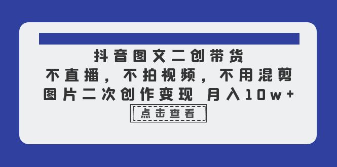 【副业项目6588期】抖音图文二创带货，不直播，不拍视频，不用混剪，图片二次创作变现 月入10w-荔枝网络