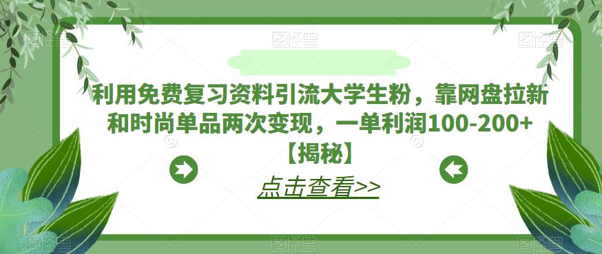 【副业项目6724期】利用免费复习资料引流大学生粉，靠网盘拉新和时尚单品两次变现，一单利润100-200+【揭秘】-荔枝网络