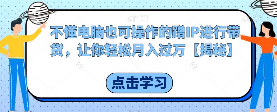 【副业项目6734期】不懂电脑也可操作的蹭IP进行带货，让你轻松月入过万【揭秘】-荔枝网络