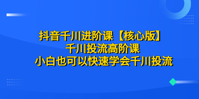 【副业项目6640期】抖音千川进阶课【核心版】 千川投流高阶课 小白也可以快速学会千川投流-荔枝网络