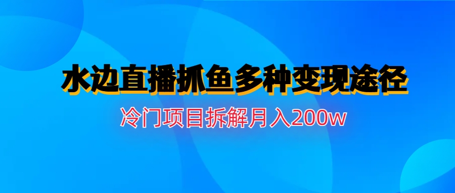 【副业项目6950期】水边直播抓鱼多种变现途径冷门项目月入200w拆解-荔枝网络