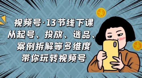 【副业项目7148期】视频号13节线下课，起号、投放、选品、案例拆解等-荔枝网络