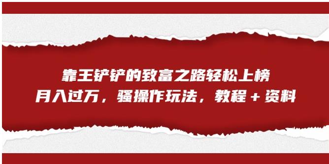 【副业项目7281期】靠王铲铲的致富之路轻松上榜，月入过万，骚操作玩法（教程＋资料）【揭秘】-荔枝网络