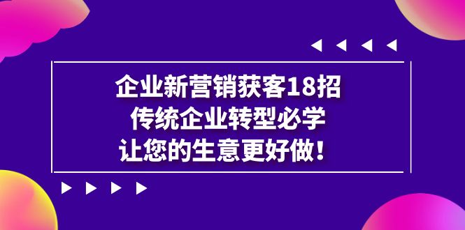 【副业项目7323期】企业·新营销·获客18招，传统企业·转型必学-荔枝网络