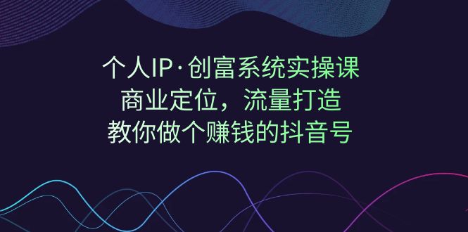 【副业项目7322期】个人IP·创富系统实操课：商业定位，流量打造，教你做个赚钱的抖音号-荔枝网络