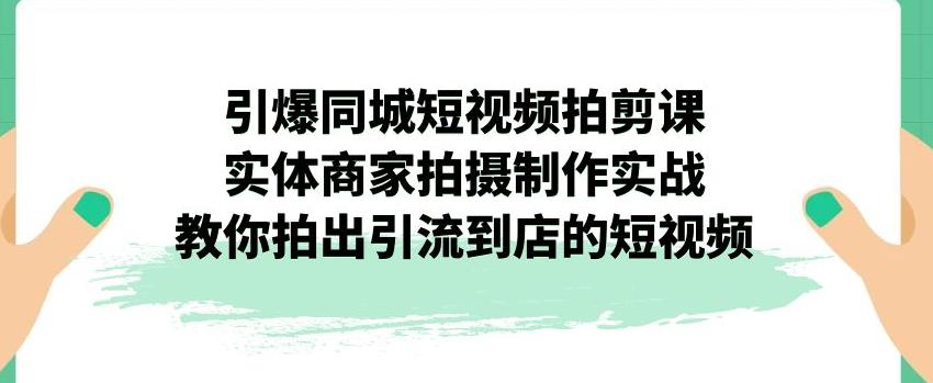【副业项目7340期】引爆同城短视频拍剪课，实体商家拍摄制作实战，教你拍出引流到店的短视频-荔枝网络