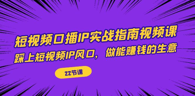 【副业项目7343期】短视频口播IP实战指南视频课，踩上短视频IP风口，做能赚钱的生意（22节课）-荔枝网络
