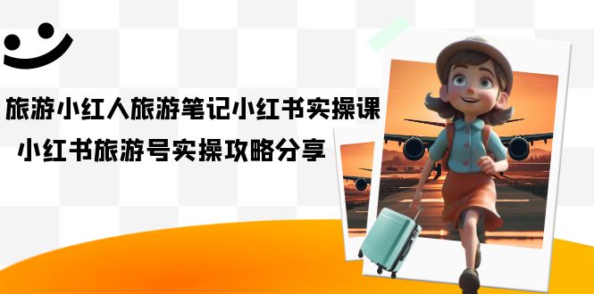 【副业项目7345期】旅游小红人-旅游笔记小红书实操课，小红书旅游号实操攻略分享（8节课）-荔枝网络