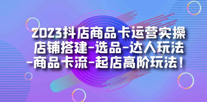【副业项目7349期】2023抖店商品卡运营实操：店铺搭建-选品-达人玩法-商品卡流-起店高阶玩玩-荔枝网络