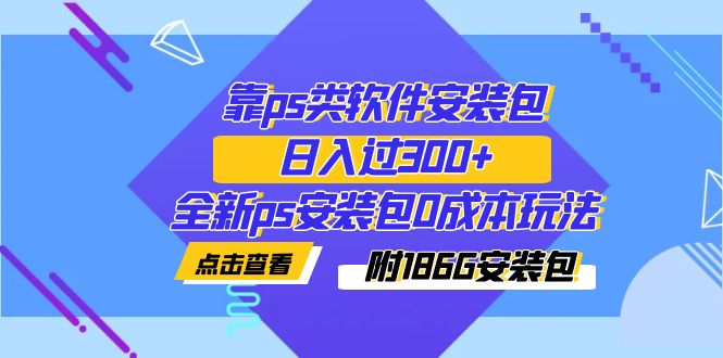 【副业项目7353期】靠ps类软件安装包，日入过300+全新ps安装包0成本玩法（附186G安装包）-荔枝网络