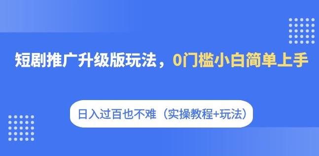 【副业项目7363期】短剧推广升级版玩法，0门槛小白简单上手，日入过百也不难（实操教程+玩法）-荔枝网络