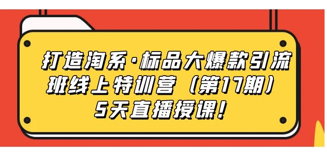 【副业项目7388期】打造淘系·标品大爆款引流班线上特训营（第17期）5天直播授课！-荔枝网络