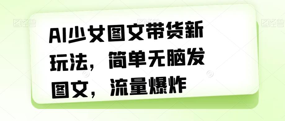 【副业项目7418期】AI少女图文带货新玩法，简单无脑发图文，流量爆炸【揭秘】-荔枝网络