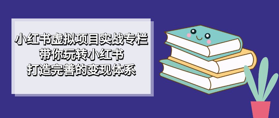 【副业项目7422期】小红书虚拟项目实战专栏，带你玩转小红书，打造完善的变现体系-荔枝网络