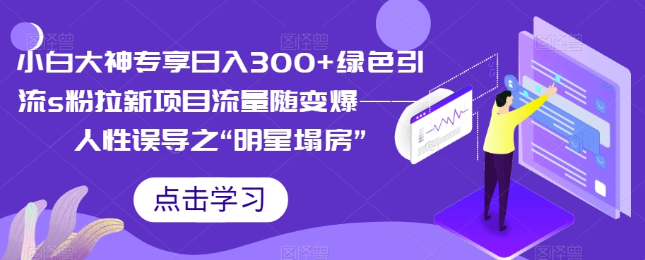 【副业项目7437期】小白大神专享日入300+绿色引流s粉拉新项目流量随变爆——人性误导之“明星塌房”-荔枝网络