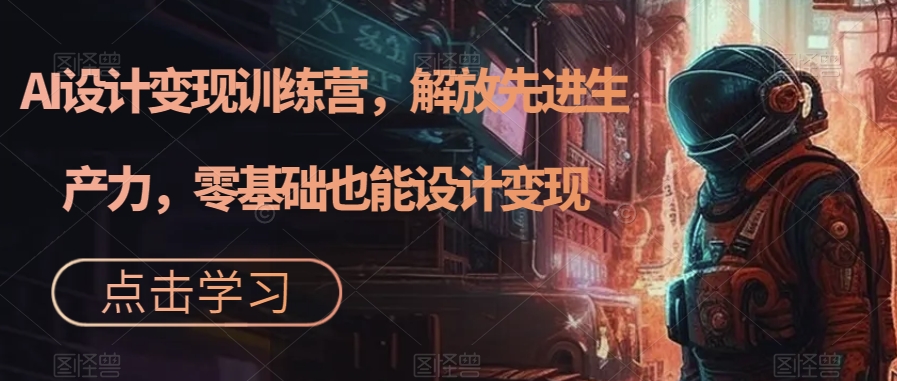 【副业项目7442期】AI设计变现训练营，解放先进生产力，零基础也能设计变现-荔枝网络