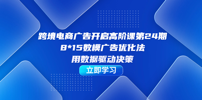【副业项目7454期】跨境电商-广告开启高阶课第24期，8*15数模广告优化法，用数据驱动决策-荔枝网络