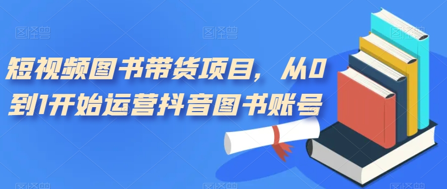 【副业项目7492期】短视频图书带货项目，从0到1开始运营抖音图书账号（10节课）-荔枝网络