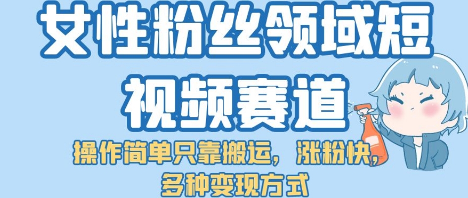 【副业项目7502期】女性粉丝领域短视频赛道，操作简单只靠搬运，涨粉快，多种变现方式【揭秘】-荔枝网络