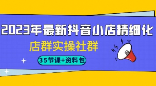 【副业项目7196期】2023年最新抖音小店精细化-店群实操社群(35节课+资料包)-荔枝网络