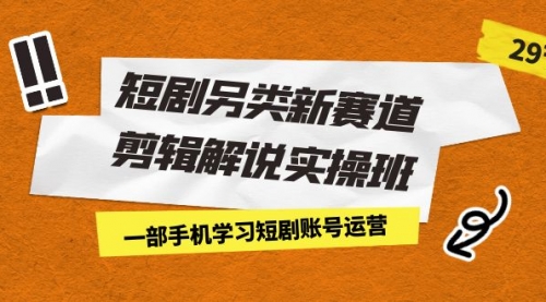 【副业项目7211期】短剧另类新赛道剪辑解说实操班:一部手机学习短剧账号运营(29节 价值500)-荔枝网络