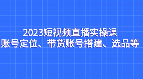 【副业项目7234期】2023短视频直播实操课，账号定位、带货账号搭建、选品-荔枝网络