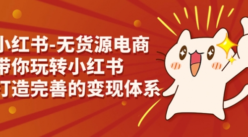 【副业项目7260期】小红书-无货源电商，带你玩转小红书，打造完善的变现体系-荔枝网络
