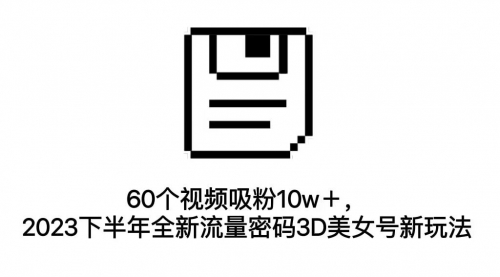 【副业项目7264期】60个视频吸粉10w＋，2023下半年全新流量密码3D美女号新玩法（教程+资源）-荔枝网络