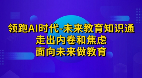 【副业项目7289期】领跑·AI时代-未来教育·知识通：走出内卷和焦虑-荔枝网络