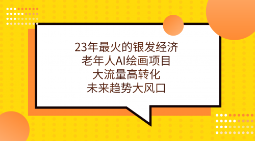 【副业项目7311期】23年最火的银发经济，老年人AI绘画项目，大流量高转化-荔枝网络